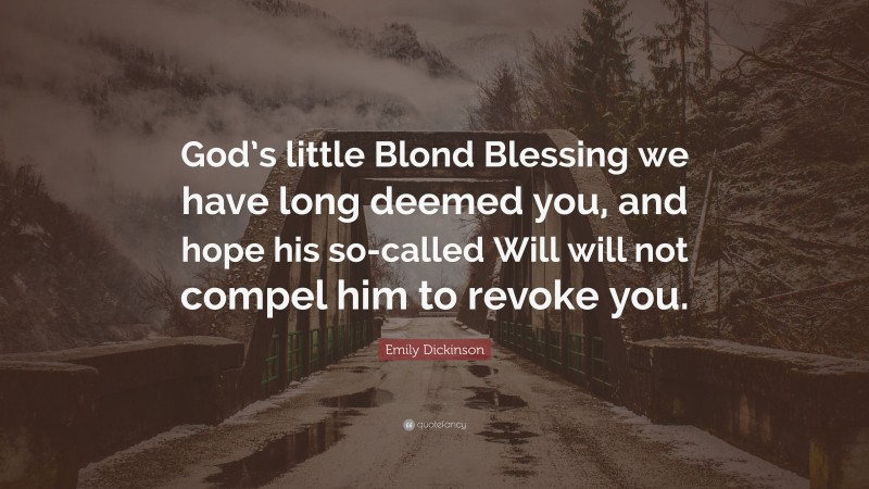 Emily Dickinson Quote: “God’s little Blond Blessing we have long deemed you, and hope his so-called Will will not compel him to revoke you.”