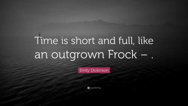 Emily Dickinson Quote: “Time is short and full, like an outgrown Frock – .”