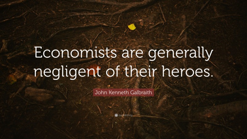 John Kenneth Galbraith Quote: “Economists are generally negligent of their heroes.”
