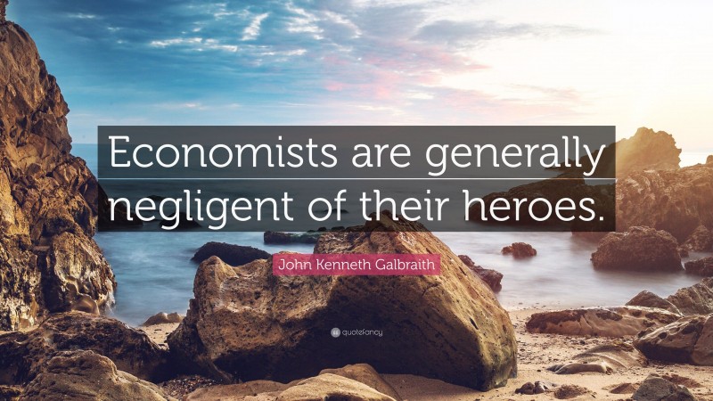 John Kenneth Galbraith Quote: “Economists are generally negligent of their heroes.”