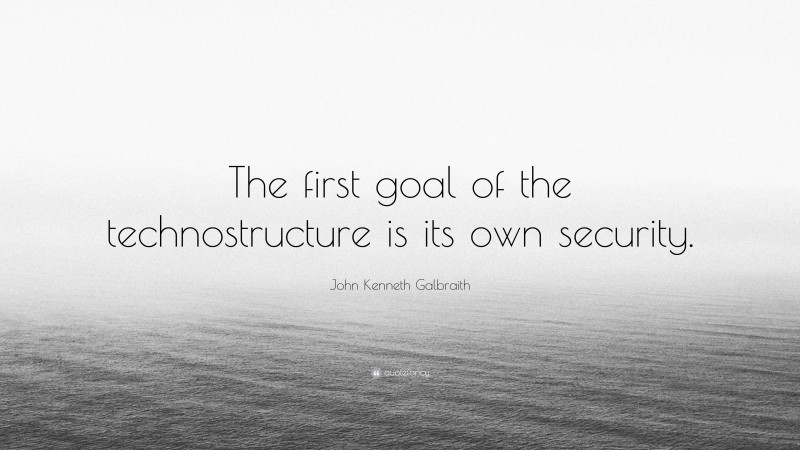 John Kenneth Galbraith Quote: “The first goal of the technostructure is its own security.”
