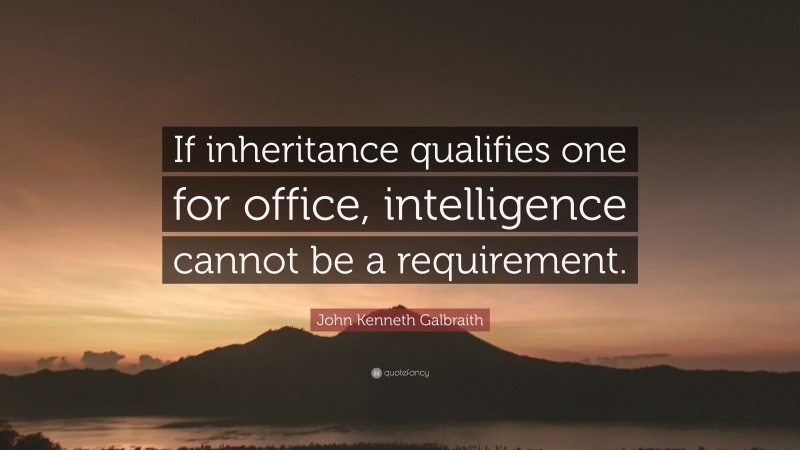 John Kenneth Galbraith Quote: “If inheritance qualifies one for office, intelligence cannot be a requirement.”