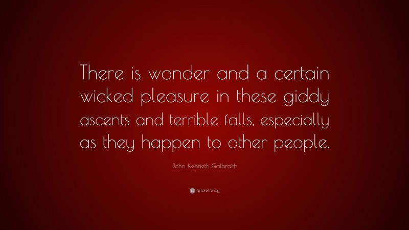 John Kenneth Galbraith Quote: “There is wonder and a certain wicked pleasure in these giddy ascents and terrible falls, especially as they happen to other people.”