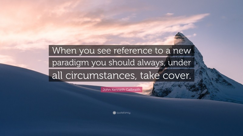 John Kenneth Galbraith Quote: “When you see reference to a new paradigm you should always, under all circumstances, take cover.”