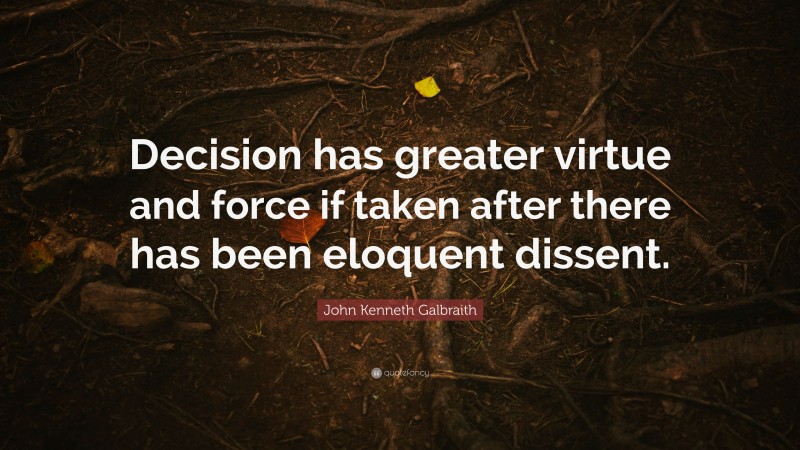 John Kenneth Galbraith Quote: “Decision has greater virtue and force if taken after there has been eloquent dissent.”