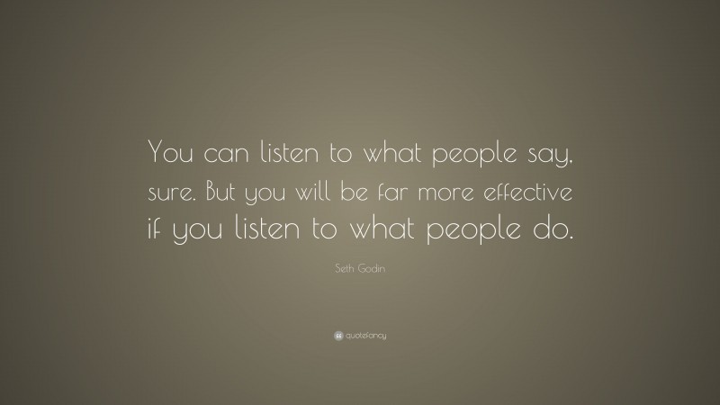 Seth Godin Quote: “You can listen to what people say, sure. But you will be far more effective if you listen to what people do.”