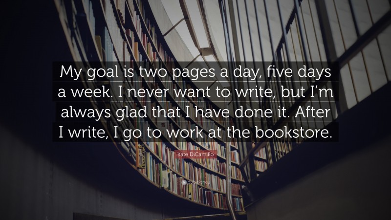 Kate DiCamillo Quote: “My goal is two pages a day, five days a week. I never want to write, but I’m always glad that I have done it. After I write, I go to work at the bookstore.”