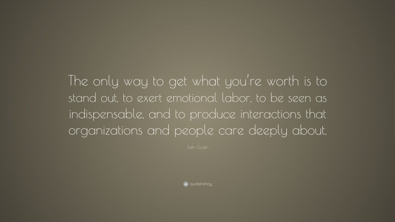 Seth Godin Quote: “The only way to get what you’re worth is to stand out, to exert emotional labor, to be seen as indispensable, and to produce interactions that organizations and people care deeply about.”