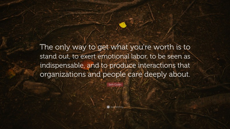Seth Godin Quote: “The only way to get what you’re worth is to stand out, to exert emotional labor, to be seen as indispensable, and to produce interactions that organizations and people care deeply about.”