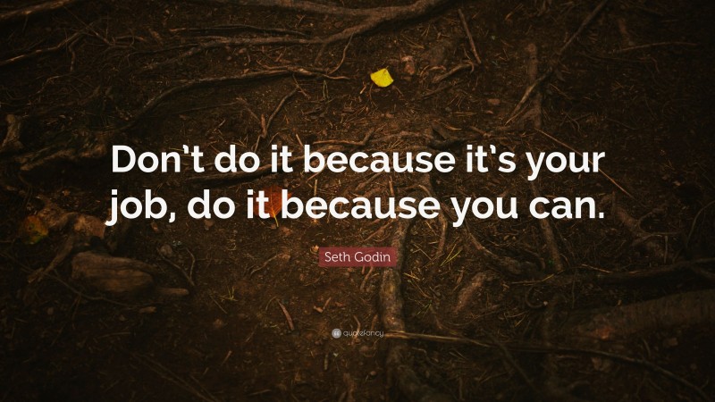Seth Godin Quote: “Don’t do it because it’s your job, do it because you can.”