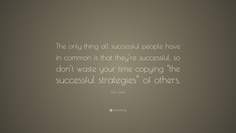Seth Godin Quote: “The only thing all successful people have in common is that they’re successful, so don’t waste your time copying “the successful strategies” of others.”