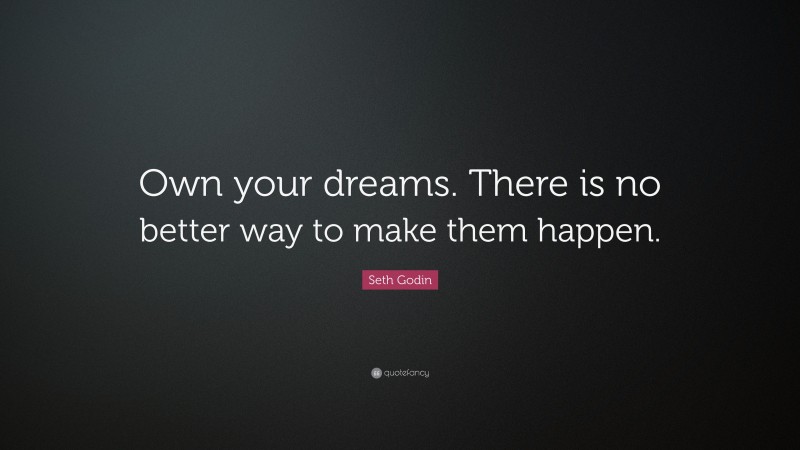 Seth Godin Quote: “Own your dreams. There is no better way to make them happen.”