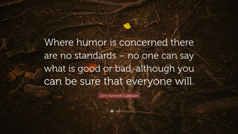 John Kenneth Galbraith Quote: “Where humor is concerned there are no standards – no one can say what is good or bad, although you can be sure that everyone will.”