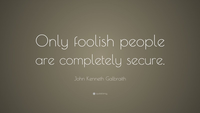 John Kenneth Galbraith Quote: “Only foolish people are completely secure.”