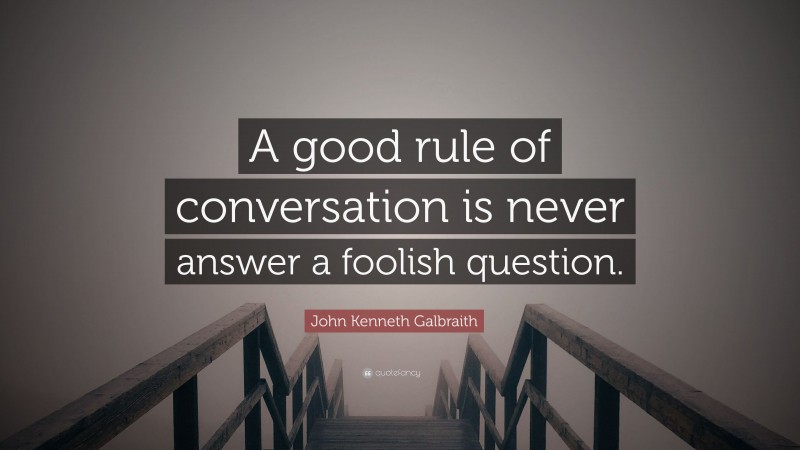 John Kenneth Galbraith Quote: “A good rule of conversation is never answer a foolish question.”