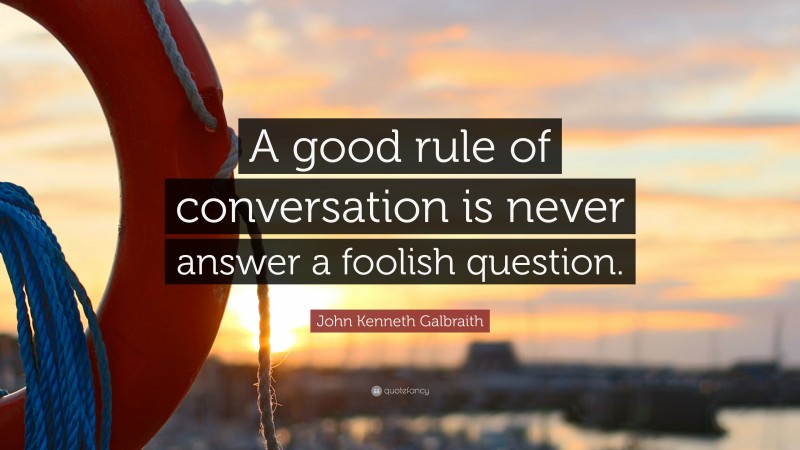 John Kenneth Galbraith Quote: “A good rule of conversation is never answer a foolish question.”