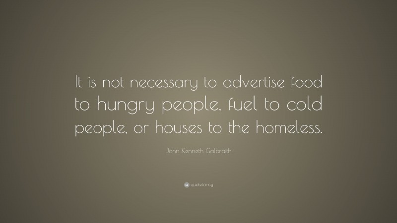 John Kenneth Galbraith Quote: “It is not necessary to advertise food to hungry people, fuel to cold people, or houses to the homeless.”