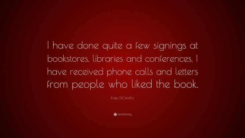 Kate DiCamillo Quote: “I have done quite a few signings at bookstores, libraries and conferences. I have received phone calls and letters from people who liked the book.”