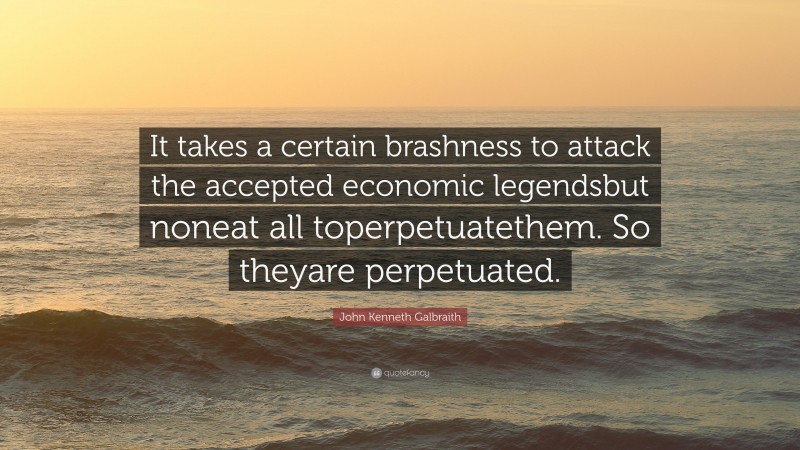 John Kenneth Galbraith Quote: “It takes a certain brashness to attack the accepted economic legendsbut noneat all toperpetuatethem. So theyare perpetuated.”