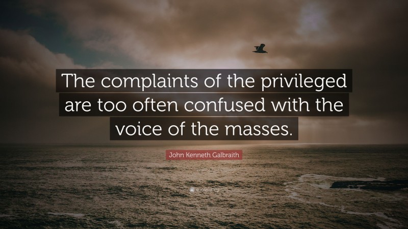 John Kenneth Galbraith Quote: “The complaints of the privileged are too often confused with the voice of the masses.”