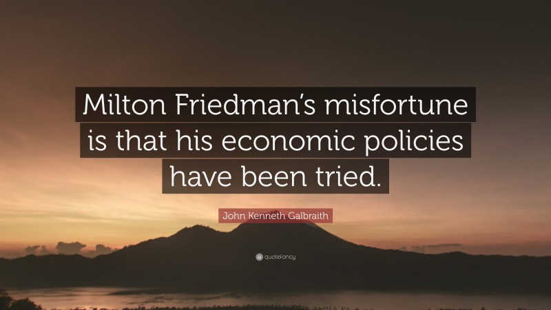 John Kenneth Galbraith Quote: “Milton Friedman’s misfortune is that his economic policies have been tried.”