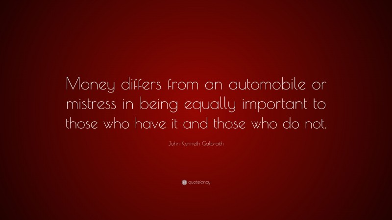 John Kenneth Galbraith Quote: “Money differs from an automobile or mistress in being equally important to those who have it and those who do not.”
