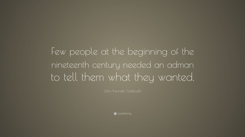 John Kenneth Galbraith Quote: “Few people at the beginning of the nineteenth century needed an adman to tell them what they wanted.”