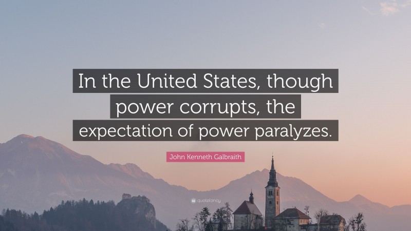 John Kenneth Galbraith Quote: “In the United States, though power corrupts, the expectation of power paralyzes.”