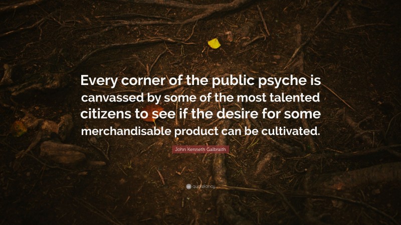 John Kenneth Galbraith Quote: “Every corner of the public psyche is canvassed by some of the most talented citizens to see if the desire for some merchandisable product can be cultivated.”