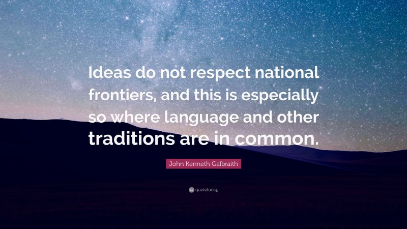 John Kenneth Galbraith Quote: “Ideas do not respect national frontiers, and this is especially so where language and other traditions are in common.”