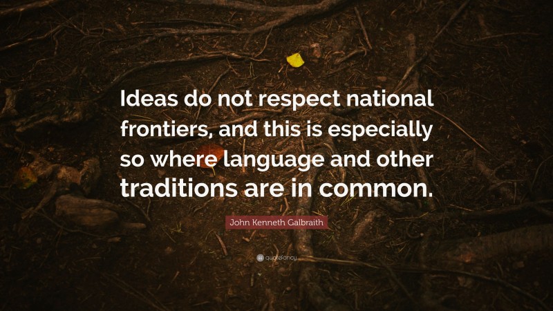 John Kenneth Galbraith Quote: “Ideas do not respect national frontiers, and this is especially so where language and other traditions are in common.”