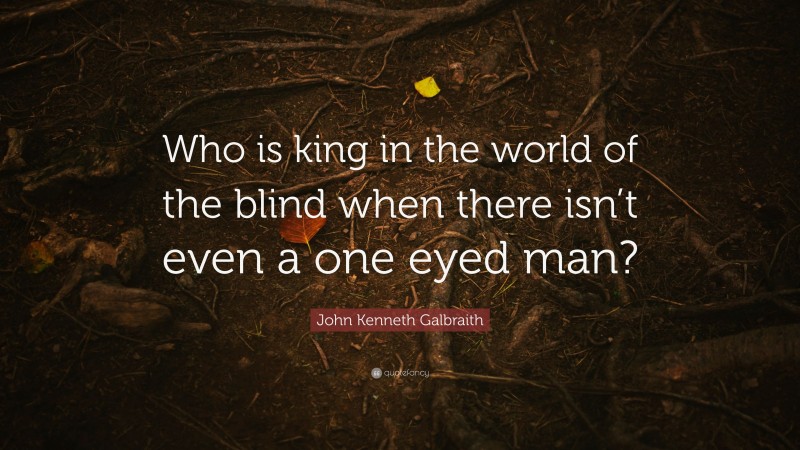 John Kenneth Galbraith Quote: “Who is king in the world of the blind when there isn’t even a one eyed man?”