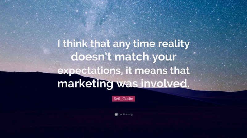 Seth Godin Quote: “I think that any time reality doesn’t match your expectations, it means that marketing was involved.”