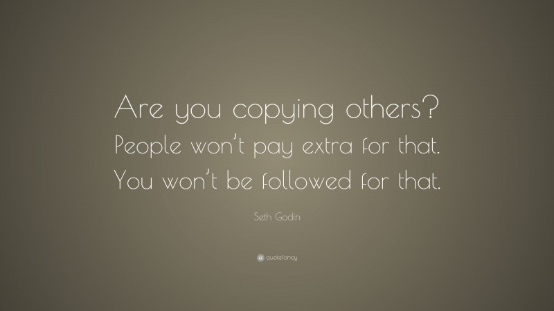 Seth Godin Quote: “Are you copying others? People won’t pay extra for that. You won’t be followed for that.”