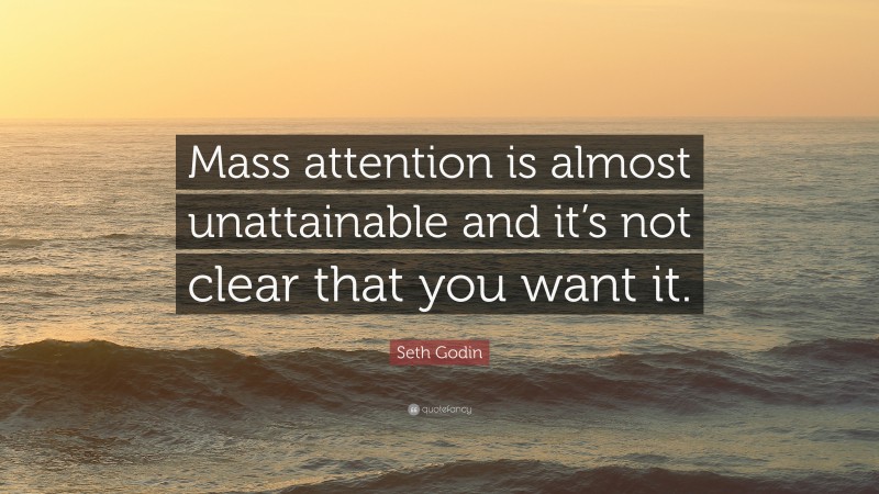 Seth Godin Quote: “Mass attention is almost unattainable and it’s not clear that you want it.”