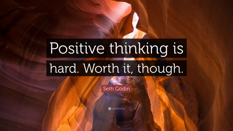 Seth Godin Quote: “Positive thinking is hard. Worth it, though.”