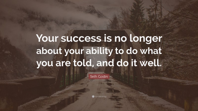 Seth Godin Quote: “Your success is no longer about your ability to do what you are told, and do it well.”