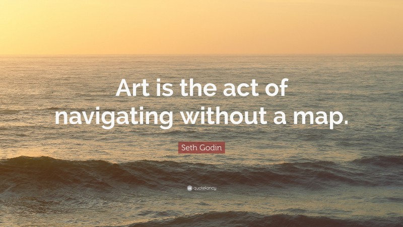 Seth Godin Quote: “Art is the act of navigating without a map.”