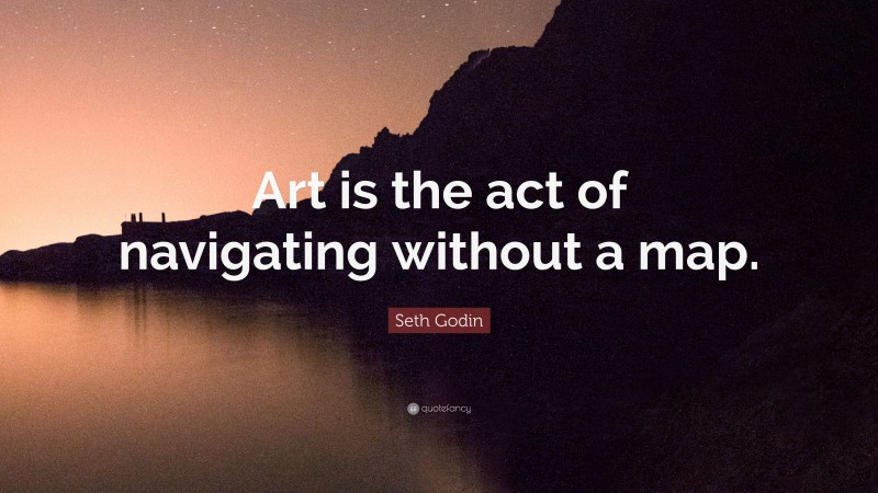 Seth Godin Quote: “Art is the act of navigating without a map.”