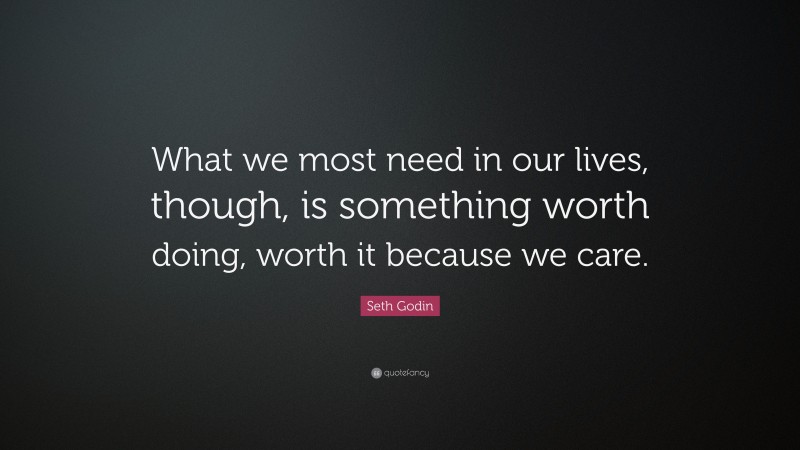 Seth Godin Quote: “What we most need in our lives, though, is something worth doing, worth it because we care.”