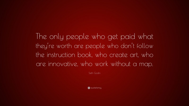 Seth Godin Quote: “The only people who get paid what they’re worth are people who don’t follow the instruction book, who create art, who are innovative, who work without a map.”