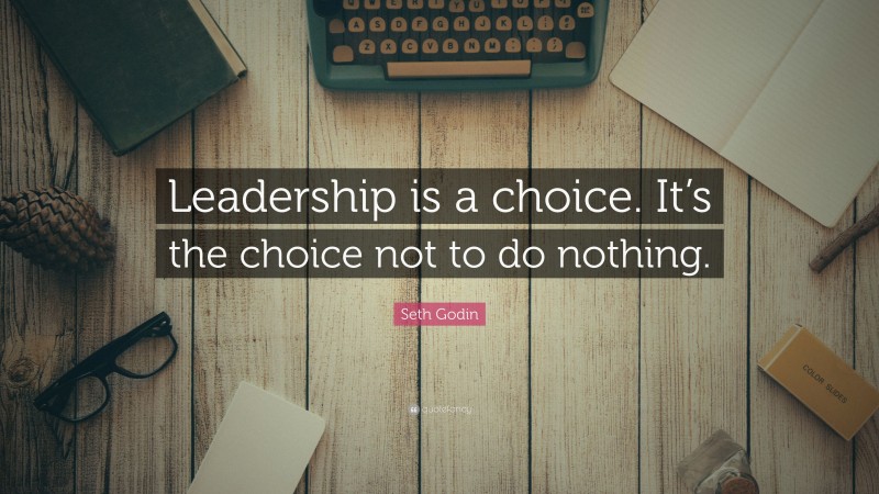 Seth Godin Quote: “Leadership is a choice. It’s the choice not to do nothing.”