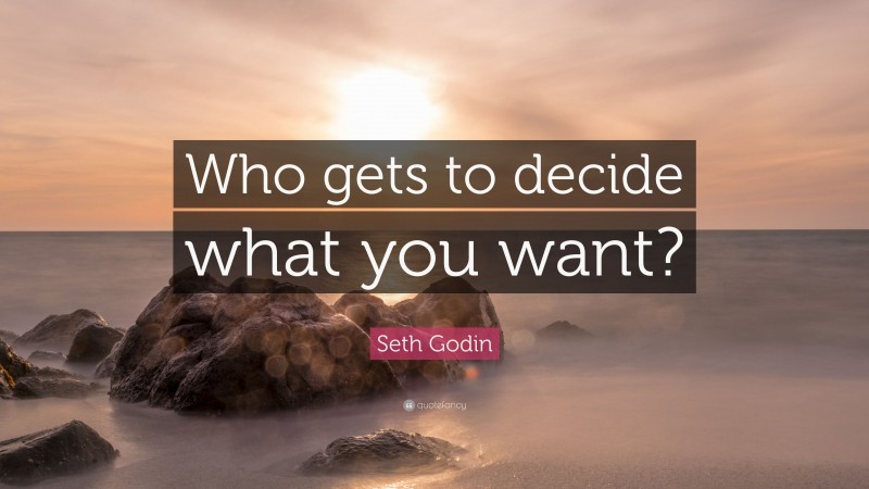 Seth Godin Quote: “Who gets to decide what you want?”