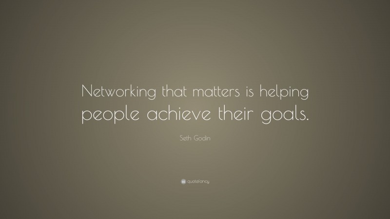 Seth Godin Quote: “Networking that matters is helping people achieve their goals.”