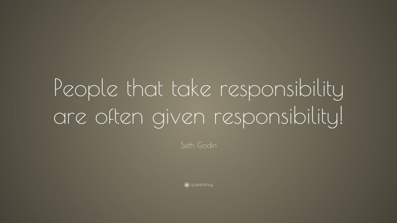 Seth Godin Quote: “People that take responsibility are often given responsibility!”