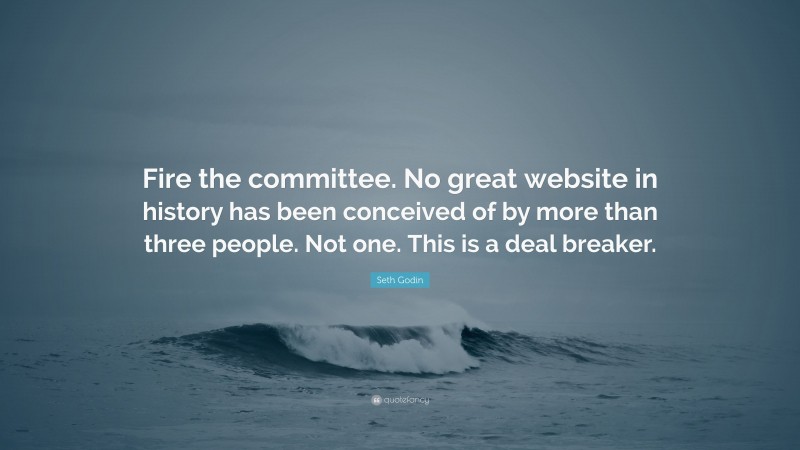 Seth Godin Quote: “Fire the committee. No great website in history has been conceived of by more than three people. Not one. This is a deal breaker.”