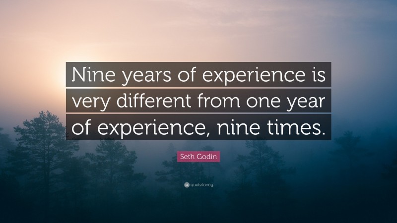 Seth Godin Quote: “Nine years of experience is very different from one year of experience, nine times.”