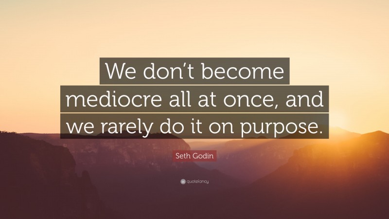Seth Godin Quote: “We don’t become mediocre all at once, and we rarely do it on purpose.”