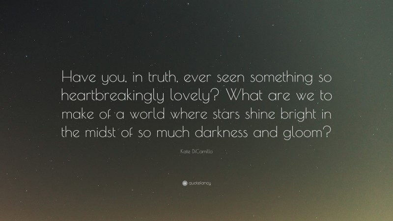 Kate DiCamillo Quote: “Have you, in truth, ever seen something so heartbreakingly lovely? What are we to make of a world where stars shine bright in the midst of so much darkness and gloom?”