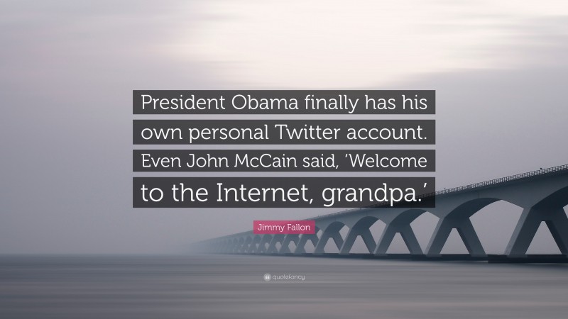 Jimmy Fallon Quote: “President Obama finally has his own personal Twitter account. Even John McCain said, ‘Welcome to the Internet, grandpa.’”